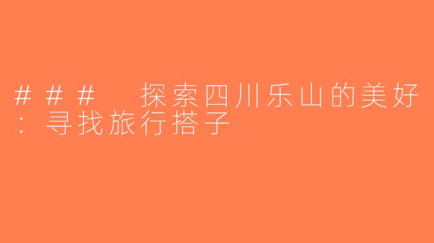 ### 探索四川乐山的美好：寻找旅行搭子