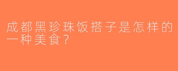 成都黑珍珠饭搭子是怎样的一种美食？