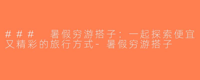 ### 暑假穷游搭子：一起探索便宜又精彩的旅行方式-暑假穷游搭子