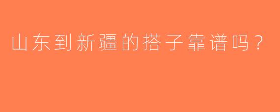 山东到新疆的搭子靠谱吗？  