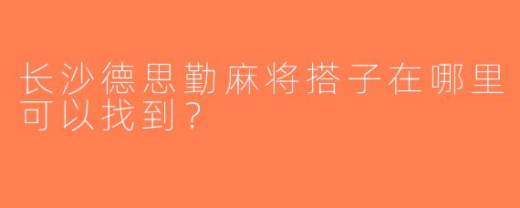 长沙德思勤麻将搭子在哪里可以找到？  