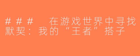 ### 在游戏世界中寻找默契：我的“王者”搭子