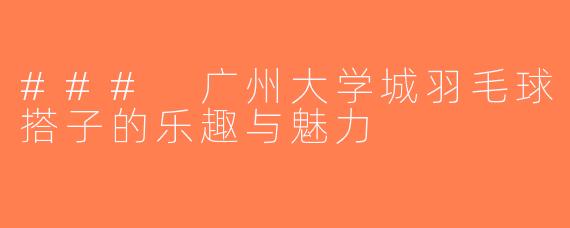 ### 广州大学城羽毛球搭子的乐趣与魅力