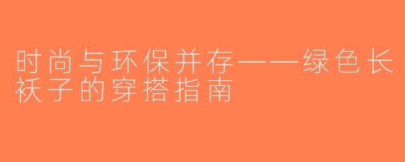 时尚与环保并存——绿色长袄子的穿搭指南