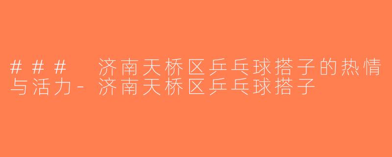 ### 济南天桥区乒乓球搭子的热情与活力-济南天桥区乒乓球搭子