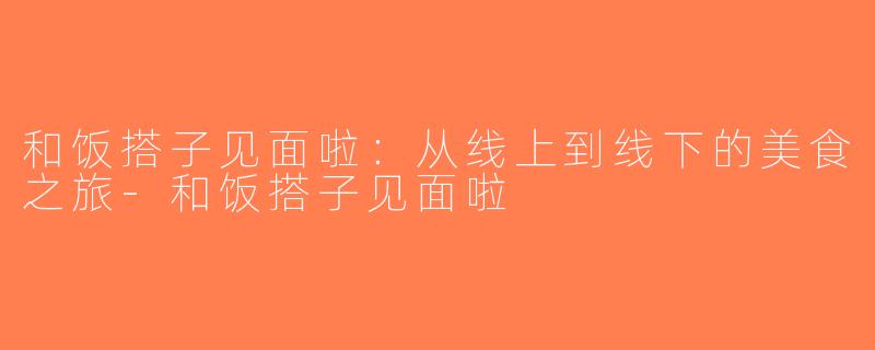 和饭搭子见面啦：从线上到线下的美食之旅-和饭搭子见面啦