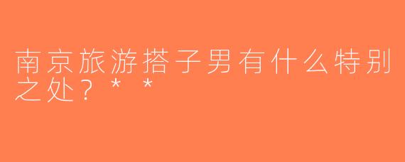 南京旅游搭子男有什么特别之处？**