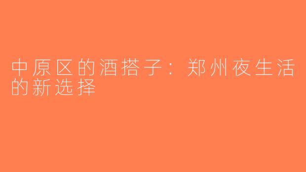 中原区的酒搭子：郑州夜生活的新选择