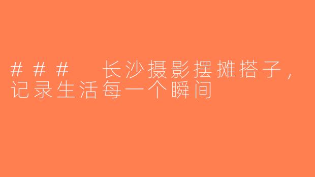 ### 长沙摄影摆摊搭子，记录生活每一个瞬间