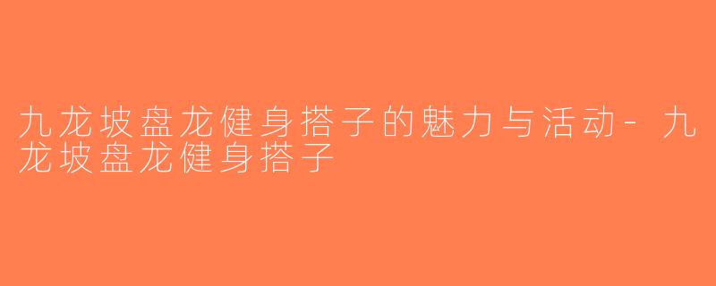 九龙坡盘龙健身搭子的魅力与活动-九龙坡盘龙健身搭子