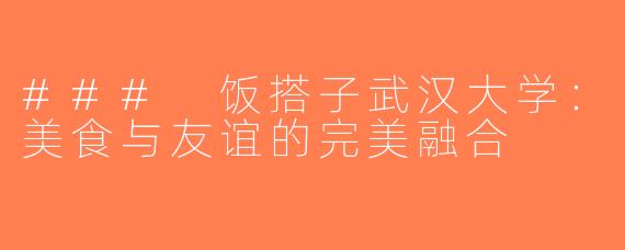 ### 饭搭子武汉大学：美食与友谊的完美融合