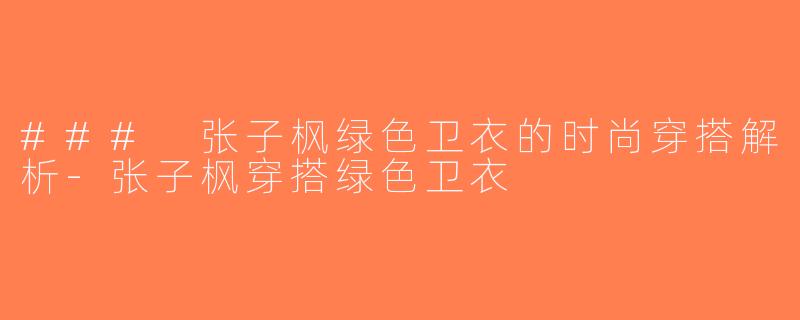 ### 张子枫绿色卫衣的时尚穿搭解析-张子枫穿搭绿色卫衣