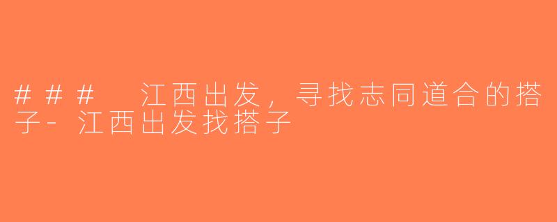 ### 江西出发，寻找志同道合的搭子-江西出发找搭子