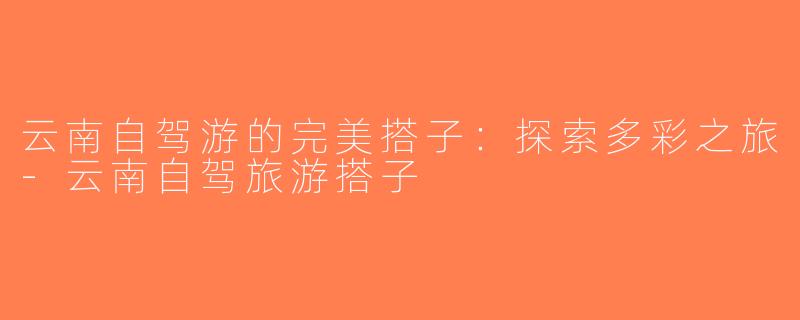 云南自驾游的完美搭子：探索多彩之旅-云南自驾旅游搭子