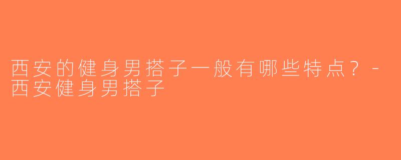 西安的健身男搭子一般有哪些特点？-西安健身男搭子