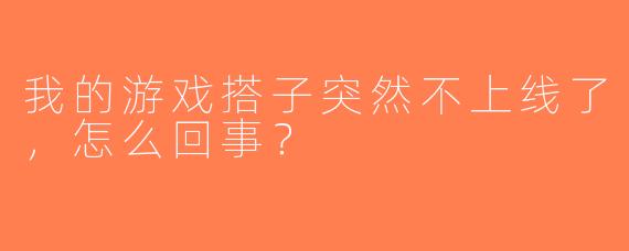 我的游戏搭子突然不上线了，怎么回事？