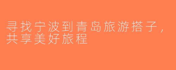 寻找宁波到青岛旅游搭子，共享美好旅程