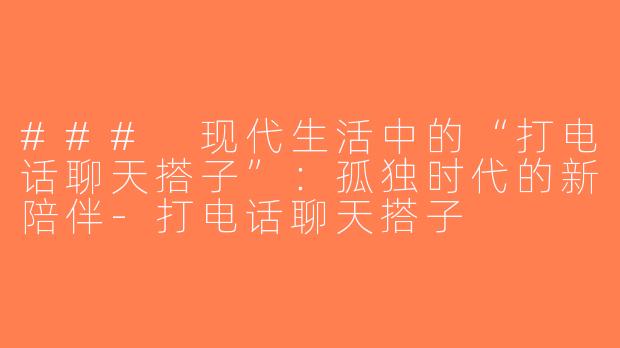 ### 现代生活中的“打电话聊天搭子”：孤独时代的新陪伴-打电话聊天搭子
