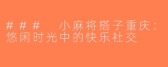 ### 小麻将搭子重庆：悠闲时光中的快乐社交