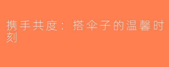 携手共度：搭伞子的温馨时刻