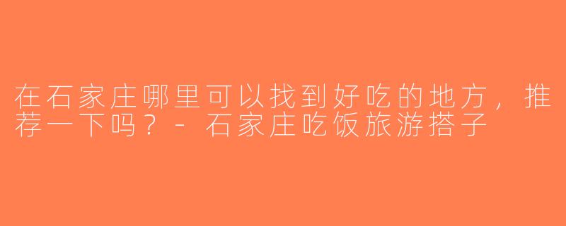 在石家庄哪里可以找到好吃的地方，推荐一下吗？-石家庄吃饭旅游搭子