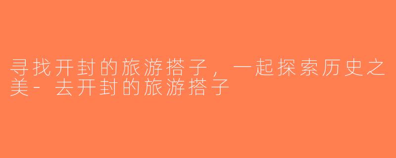 寻找开封的旅游搭子，一起探索历史之美-去开封的旅游搭子