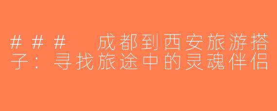 ### 成都到西安旅游搭子：寻找旅途中的灵魂伴侣