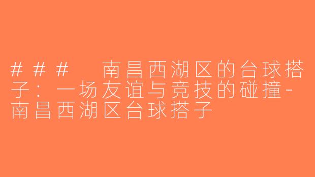 ### 南昌西湖区的台球搭子：一场友谊与竞技的碰撞-南昌西湖区台球搭子