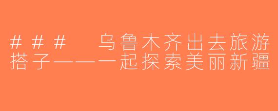 ### 乌鲁木齐出去旅游搭子——一起探索美丽新疆