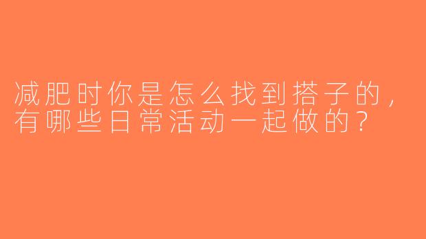 减肥时你是怎么找到搭子的，有哪些日常活动一起做的？