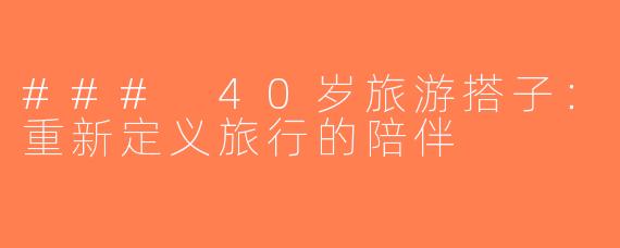 ### 40岁旅游搭子：重新定义旅行的陪伴