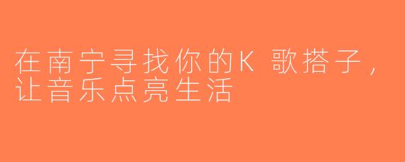 在南宁寻找你的K歌搭子，让音乐点亮生活