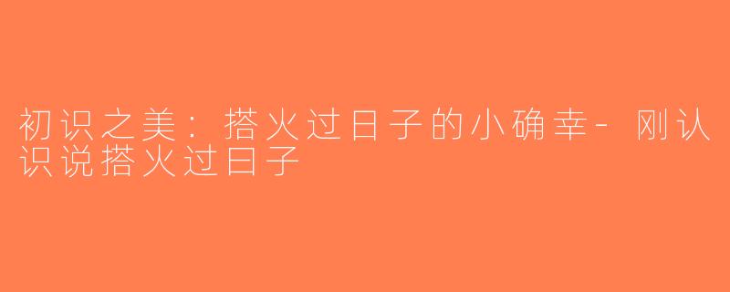 初识之美：搭火过日子的小确幸-刚认识说搭火过曰子