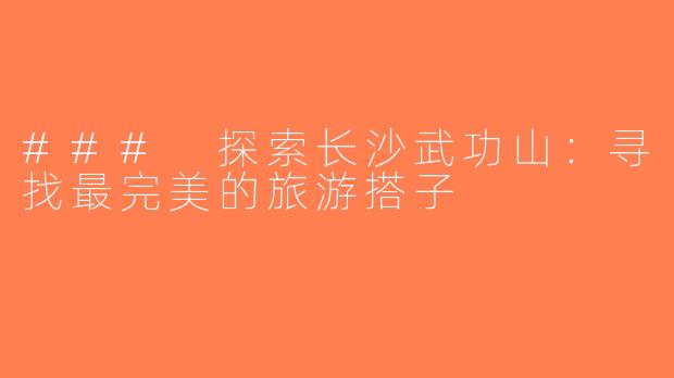 ### 探索长沙武功山：寻找最完美的旅游搭子