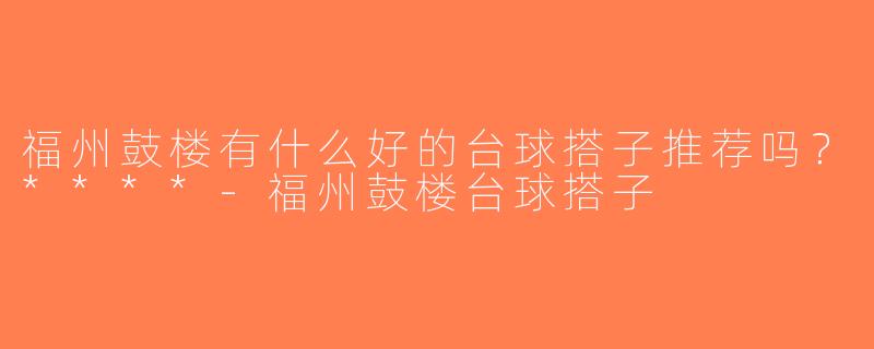 福州鼓楼有什么好的台球搭子推荐吗？****-福州鼓楼台球搭子