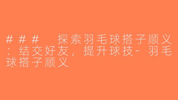 ### 探索羽毛球搭子顺义：结交好友，提升球技-羽毛球搭子顺义