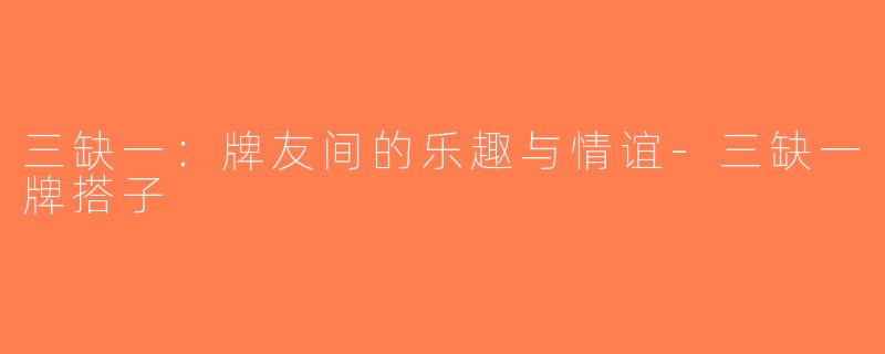 三缺一：牌友间的乐趣与情谊-三缺一牌搭子
