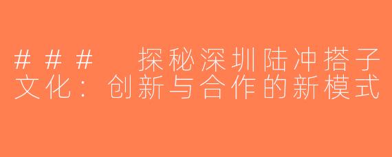 ### 探秘深圳陆冲搭子文化：创新与合作的新模式