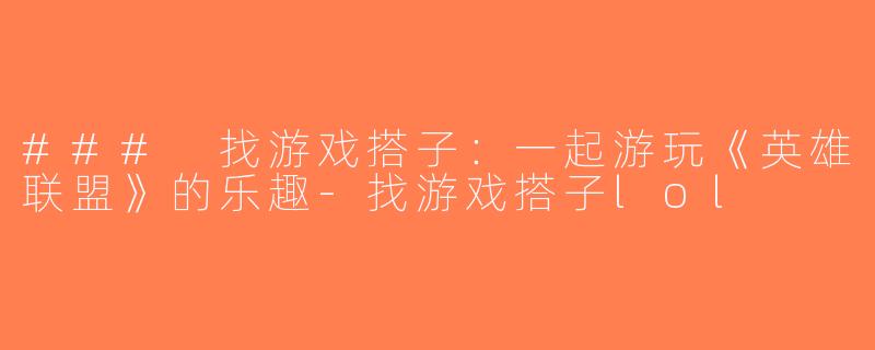 ### 找游戏搭子：一起游玩《英雄联盟》的乐趣-找游戏搭子lol