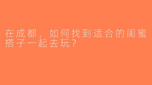 在成都，如何找到适合的闺蜜搭子一起去玩？
