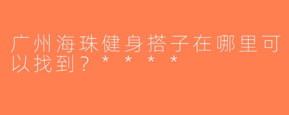 广州海珠健身搭子在哪里可以找到？****