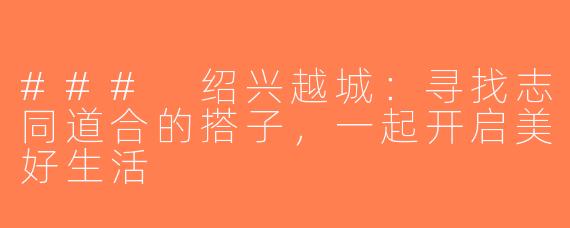 ### 绍兴越城：寻找志同道合的搭子，一起开启美好生活