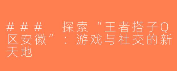 ### 探索“王者搭子Q区安徽”：游戏与社交的新天地