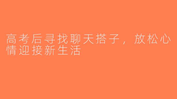 高考后寻找聊天搭子，放松心情迎接新生活