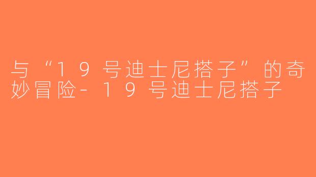 与“19号迪士尼搭子”的奇妙冒险-19号迪士尼搭子