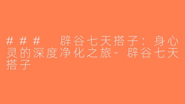 ### 辟谷七天搭子：身心灵的深度净化之旅-辟谷七天搭子