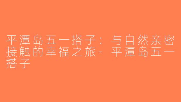 平潭岛五一搭子：与自然亲密接触的幸福之旅-平潭岛五一搭子