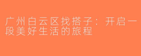 广州白云区找搭子：开启一段美好生活的旅程