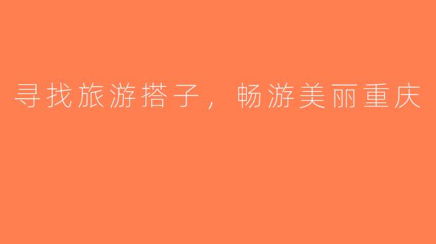寻找旅游搭子，畅游美丽重庆