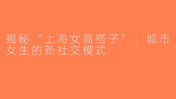 揭秘“上海女高搭子”：城市女生的新社交模式